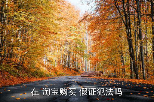 在 淘寶購(gòu)買 假證犯法嗎