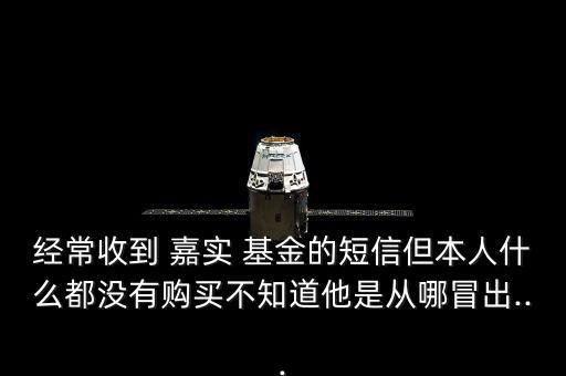 經常收到 嘉實 基金的短信但本人什么都沒有購買不知道他是從哪冒出...