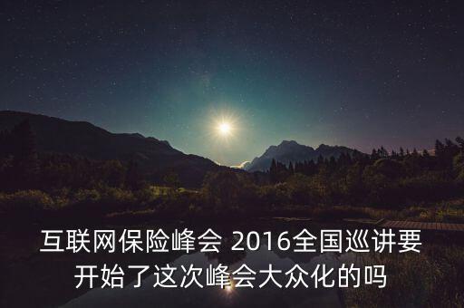 保險峰會講什么，互聯(lián)網保險峰會 2016全國巡講要開始了這次峰會大眾化的嗎