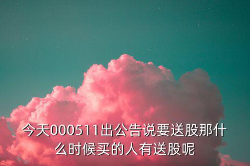 今天000511出公告說(shuō)要送股那什么時(shí)候買的人有送股呢