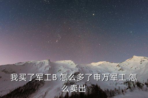 軍工b和軍工b級什么區(qū)別，我買了軍工B 怎么多了申萬軍工 怎么賣出