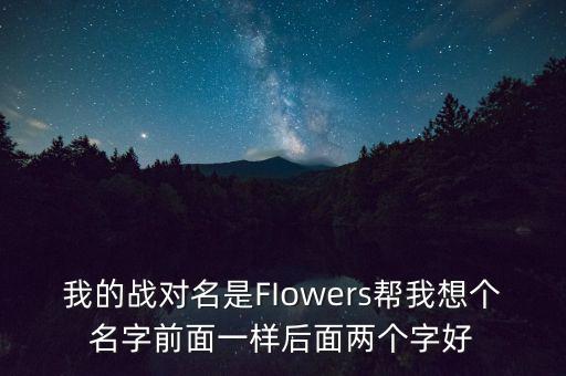 石油戰(zhàn)對(duì)的名字什么好，我的戰(zhàn)對(duì)名是FIowers幫我想個(gè)名字前面一樣后面兩個(gè)字好