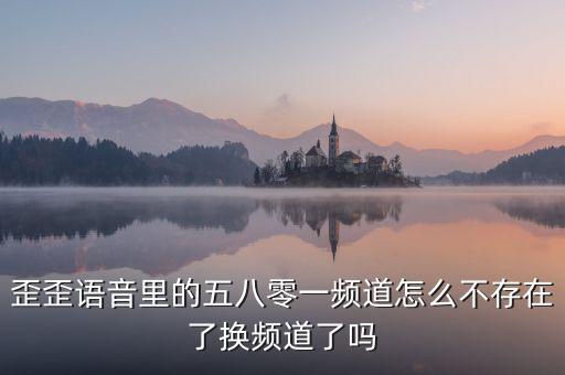 000頻道不存在是什么原因，歪歪語(yǔ)音里的五八零一頻道怎么不存在了換頻道了嗎