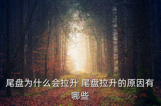 為什么主力尾盤拉升，尾盤為什么會拉升 尾盤拉升的原因有哪些