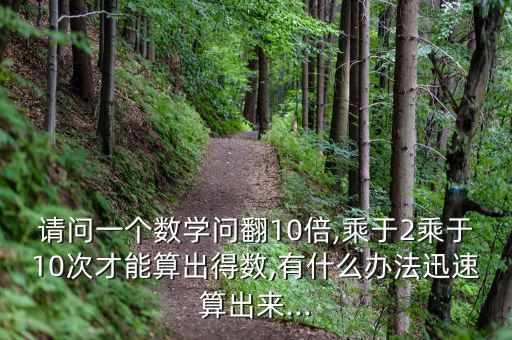 請(qǐng)問一個(gè)數(shù)學(xué)問翻10倍,乘于2乘于10次才能算出得數(shù),有什么辦法迅速算出來(lái)...