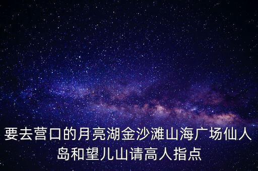 要去營口的月亮湖金沙灘山海廣場仙人島和望兒山請(qǐng)高人指點(diǎn)