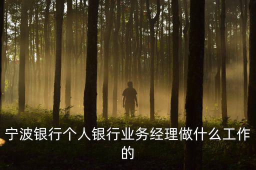 銀行業(yè)務經(jīng)理是干什么的，寧波銀行個人銀行業(yè)務經(jīng)理做什么工作的