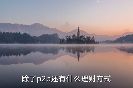 除了p2p理財(cái)還有什么，除了P2P理財(cái)外還有哪些很少聽說(shuō)的理財(cái)方式