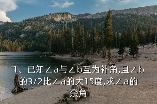 1、已知∠a與∠b互為補角,且∠b的3/2比∠a的大15度,求∠a的余角