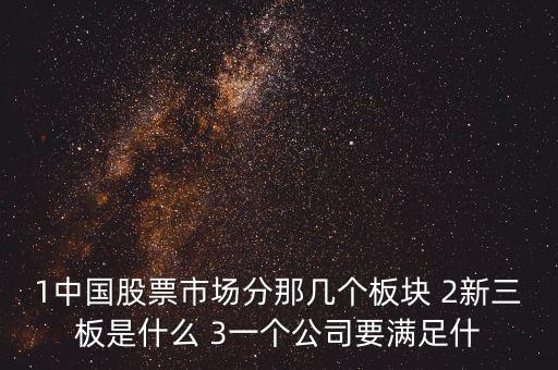 1中國(guó)股票市場(chǎng)分那幾個(gè)板塊 2新三板是什么 3一個(gè)公司要滿(mǎn)足什