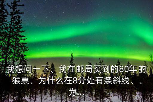 我想問(wèn)一下、我在郵局買(mǎi)到的80年的 猴票、為什么在8分處有條斜線、、為...