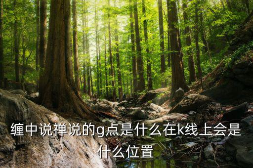 股票g點(diǎn)什么意思，纏中說(shuō)禪說(shuō)的g點(diǎn)是什么在k線上會(huì)是什么位置