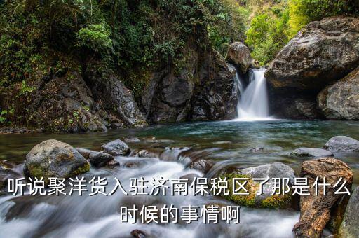 聽說聚洋貨入駐濟(jì)南保稅區(qū)了那是什么時候的事情啊