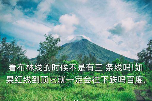 看布林線(xiàn)的時(shí)候不是有三 條線(xiàn)嗎!如果紅線(xiàn)到頂它就一定會(huì)往下跌嗎百度...