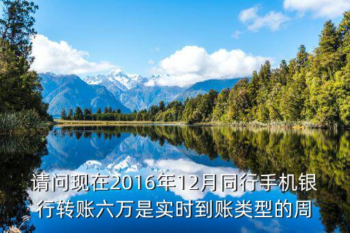 2016手機(jī)銀行什么時(shí)候能轉(zhuǎn)帳，請(qǐng)問(wèn)現(xiàn)在2016年12月同行手機(jī)銀行轉(zhuǎn)賬六萬(wàn)是實(shí)時(shí)到賬類(lèi)型的周