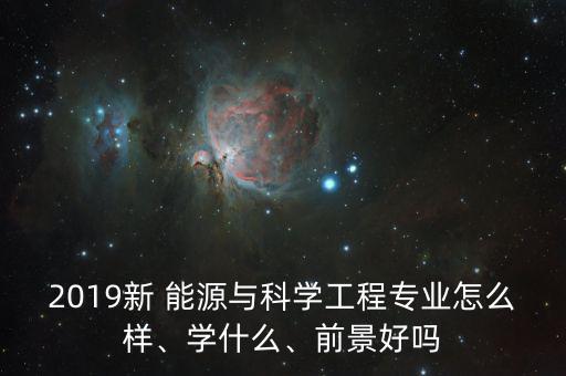 2019新 能源與科學工程專業(yè)怎么樣、學什么、前景好嗎
