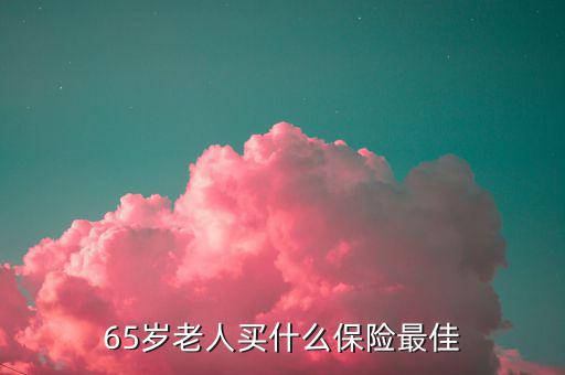 65歲可以買(mǎi)什么保險(xiǎn)，65歲老人買(mǎi)什么保險(xiǎn)最佳