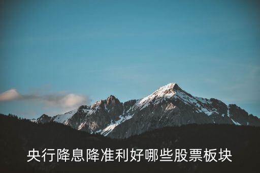 降準(zhǔn)利好什么股票，央行降息降準(zhǔn)利好哪些股票板塊