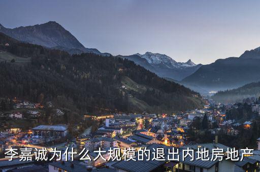 為什么李嘉誠全部拋售大陸資產(chǎn)，李嘉誠為什么大規(guī)模的退出內(nèi)地房地產(chǎn)