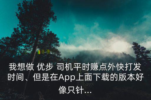 我想做 優(yōu)步 司機平時賺點外快打發(fā)時間、但是在App上面下載的版本好像只針...
