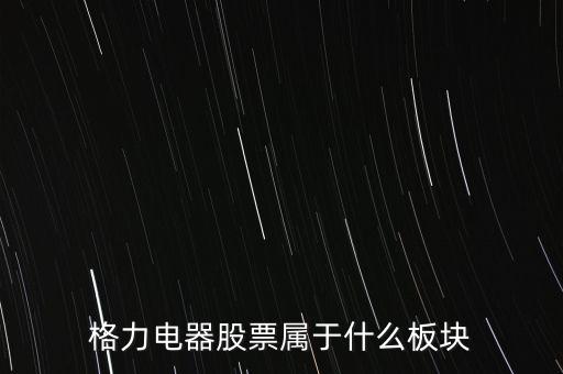 格力電器是什么板塊，皇氏集團屬于創(chuàng)業(yè)板那格力電器屬可什么謝謝
