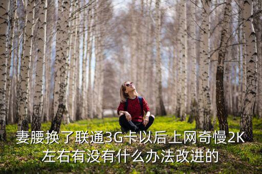 妻腰換了聯(lián)通3G卡以后上網(wǎng)奇慢2K左右有沒(méi)有什么辦法改進(jìn)的