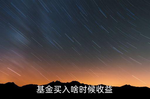 認(rèn)購的基金什么時候有收益，基金買入啥時候收益