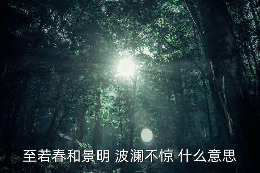 波瀾不驚形容什么，至若春和景明 波瀾不驚 什么意思