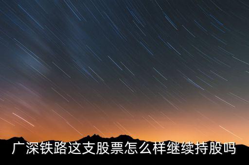 廣深鐵路是什么公司，廣深鐵路這支股票怎么樣繼續(xù)持股嗎