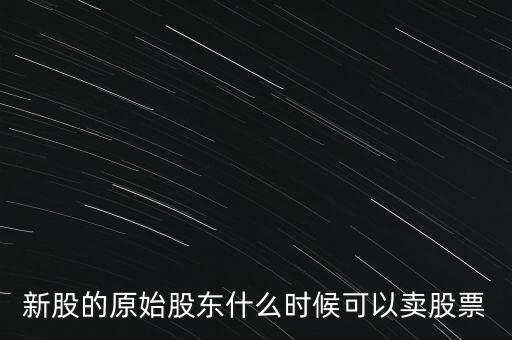 上市股東什么時(shí)候能賣股票，新股的原始股東什么時(shí)候可以賣股票