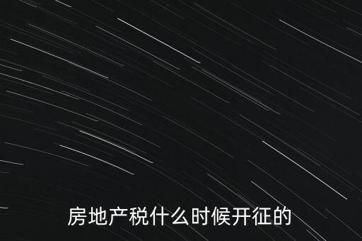 什么時候征收房產(chǎn)稅，房產(chǎn)稅何時開始征收