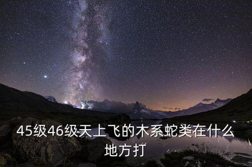 凱撒旅游陳茫什么病，45級(jí)46級(jí)天上飛的木系蛇類在什么地方打