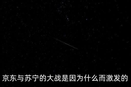 京東蘇寧為什么斗爭，京東與蘇寧的大戰(zhàn)是因為什么而激發(fā)的