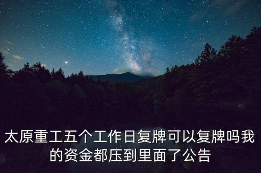 太原重工什么時候復(fù)牌，太原重工五個工作日復(fù)牌可以復(fù)牌嗎我的資金都壓到里面了公告