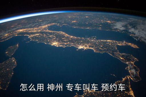 怎么用 神州 專(zhuān)車(chē)叫車(chē) 預(yù)約車(chē)