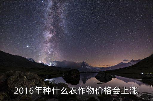 2016什么會漲價(jià)，2016年種什么農(nóng)作物價(jià)格會上漲