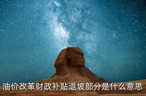 油品改革是什么意思，油價改革財政補貼退坡部分是什么意思