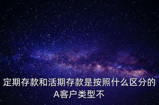 定期存款和活期存款是按照什么區(qū)分的，定期存款和活期存款是按照什么區(qū)分的A客戶類型不