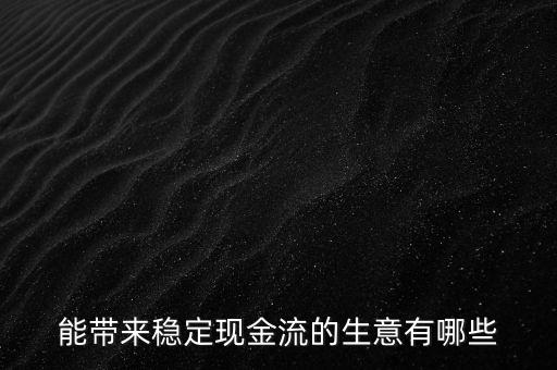 什么行業(yè)小投入帶來(lái)現(xiàn)金流，能帶來(lái)穩(wěn)定現(xiàn)金流的生意有哪些