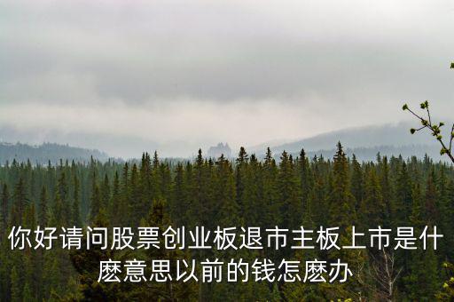 你好請(qǐng)問(wèn)股票創(chuàng)業(yè)板退市主板上市是什麼意思以前的錢怎麼辦