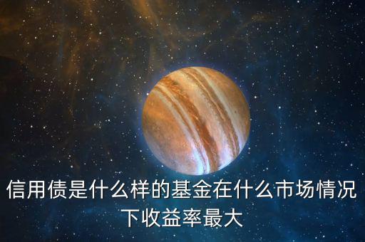 什么是信用債基金，信用債是什么樣的基金在什么市場情況下收益率最大