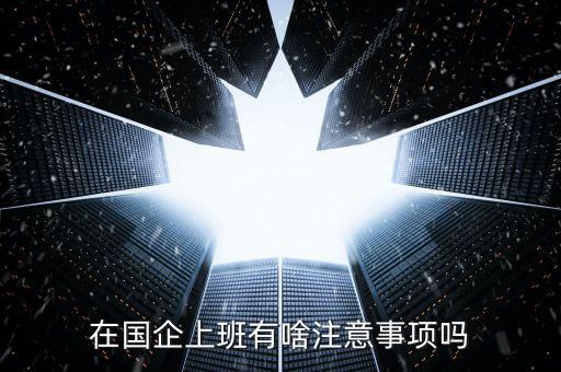 央企員工需要注意什么，在國企里工作要注意些什么