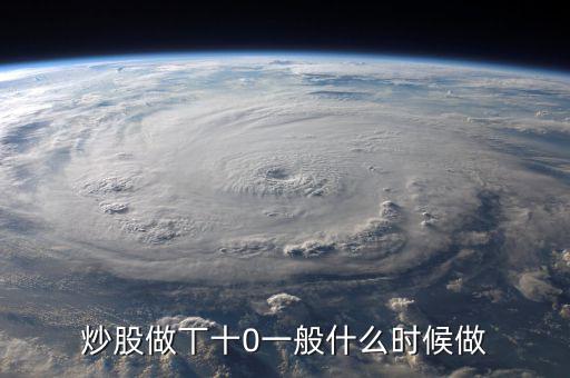 當(dāng)天什么時間股票適合做T，請問什么情況下股票可以做T0啊