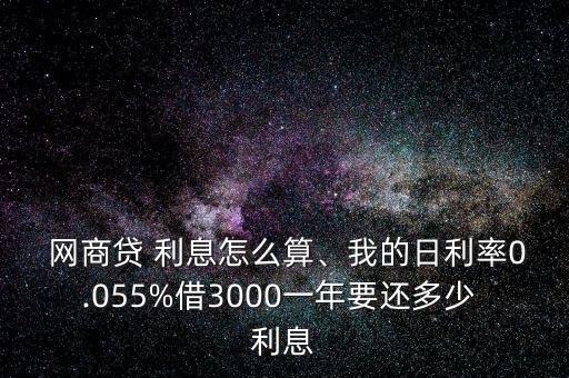  網(wǎng)商貸 利息怎么算、我的日利率0.055%借3000一年要還多少 利息