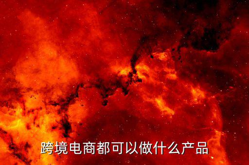 鄭州跨境電子商務(wù)賣什么，跨境電商都可以做什么產(chǎn)品
