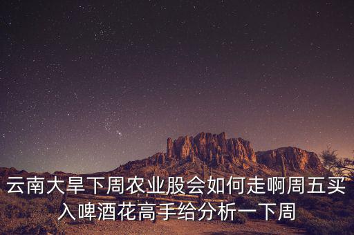 云南大旱下周農(nóng)業(yè)股會(huì)如何走啊周五買(mǎi)入啤酒花高手給分析一下周
