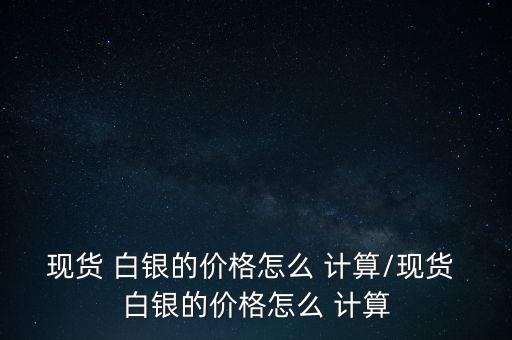白銀怎么計算,國際白銀價格與實(shí)物價格相差不大!