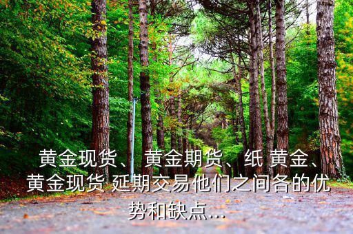  黃金現(xiàn)貨、 黃金期貨、紙 黃金、 黃金現(xiàn)貨 延期交易他們之間各的優(yōu)勢(shì)和缺點(diǎn)...