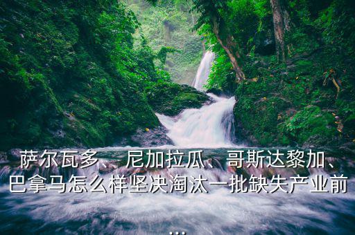 薩爾瓦多、 尼加拉瓜、哥斯達(dá)黎加、巴拿馬怎么樣堅決淘汰一批缺失產(chǎn)業(yè)前...