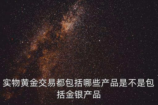 什么是實(shí)物黃金產(chǎn)品，實(shí)物黃金交易都包括哪些產(chǎn)品是不是包括金銀產(chǎn)品